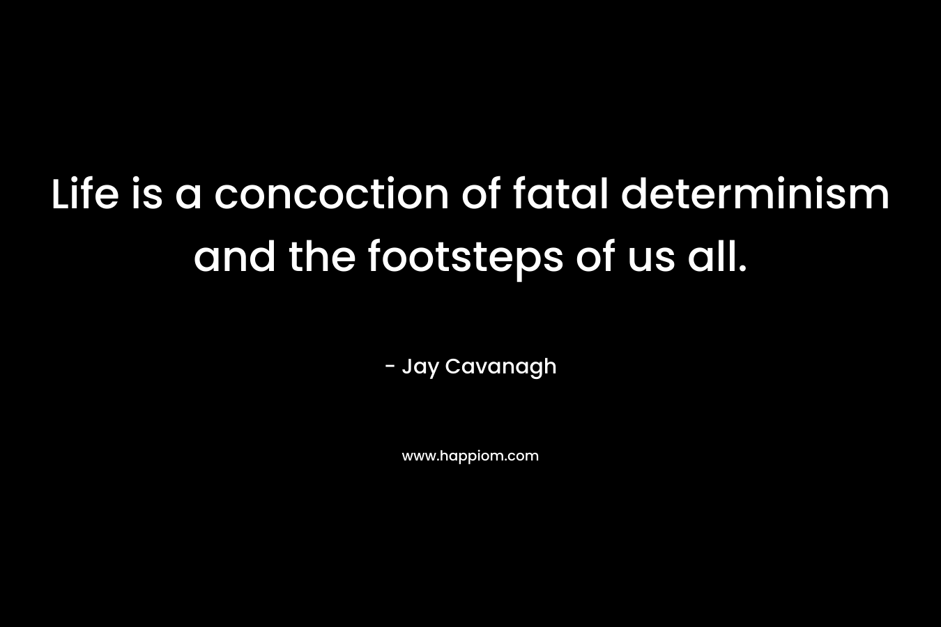 Life is a concoction of fatal determinism and the footsteps of us all. – Jay Cavanagh