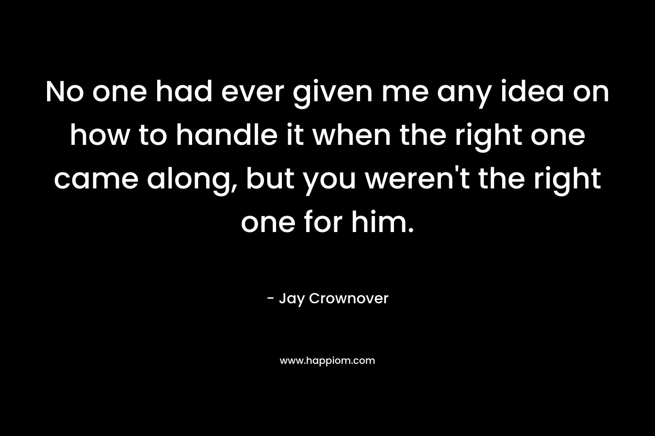 No one had ever given me any idea on how to handle it when the right one came along, but you weren't the right one for him.