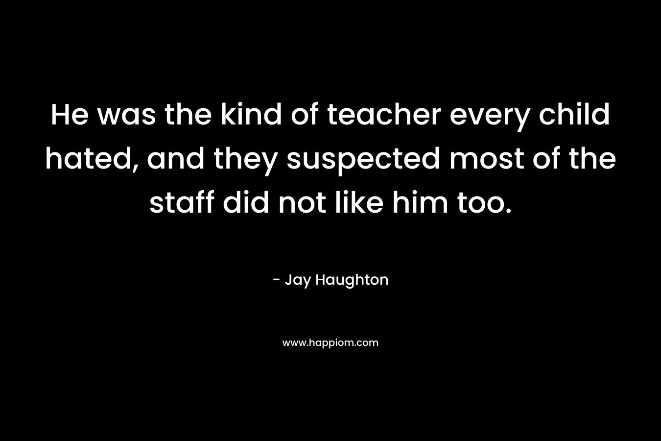 He was the kind of teacher every child hated, and they suspected most of the staff did not like him too.