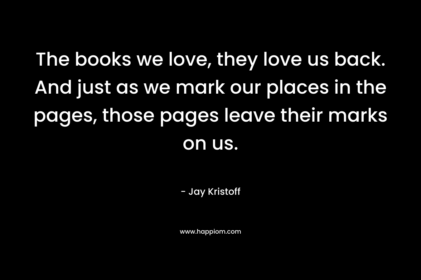 The books we love, they love us back. And just as we mark our places in the pages, those pages leave their marks on us.