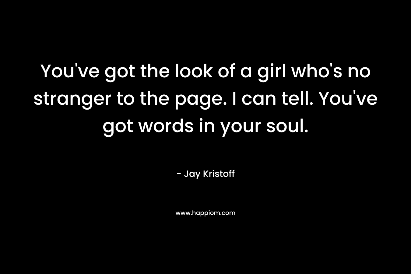 You’ve got the look of a girl who’s no stranger to the page. I can tell. You’ve got words in your soul. – Jay Kristoff
