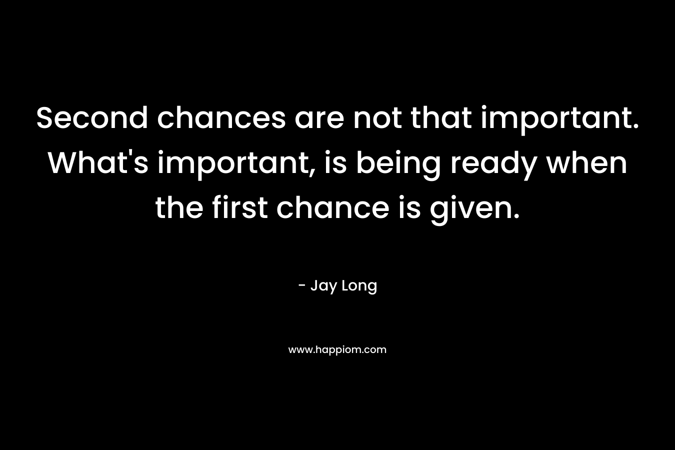 Second chances are not that important. What's important, is being ready when the first chance is given.