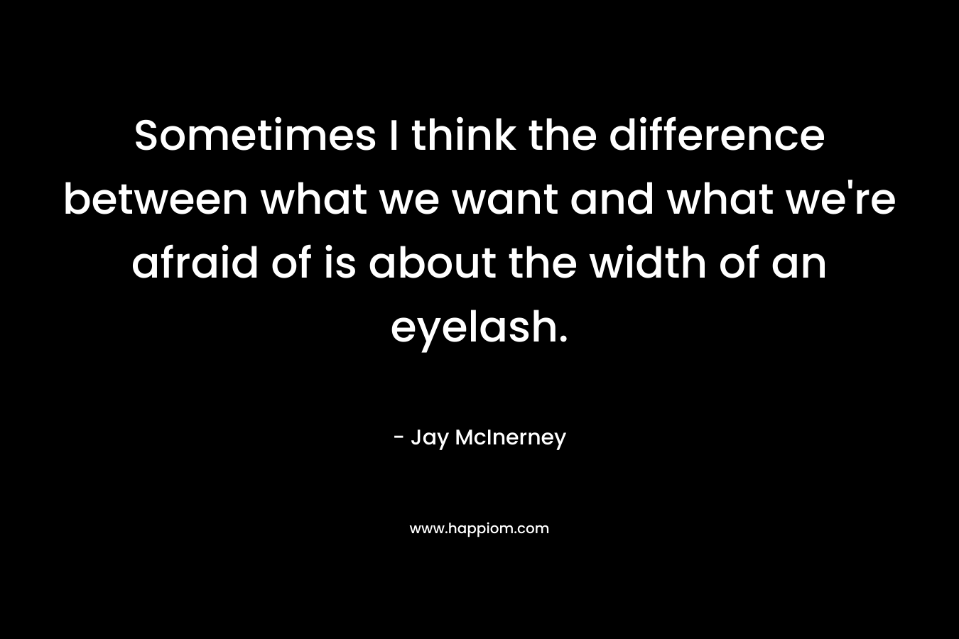 Sometimes I think the difference between what we want and what we're afraid of is about the width of an eyelash.