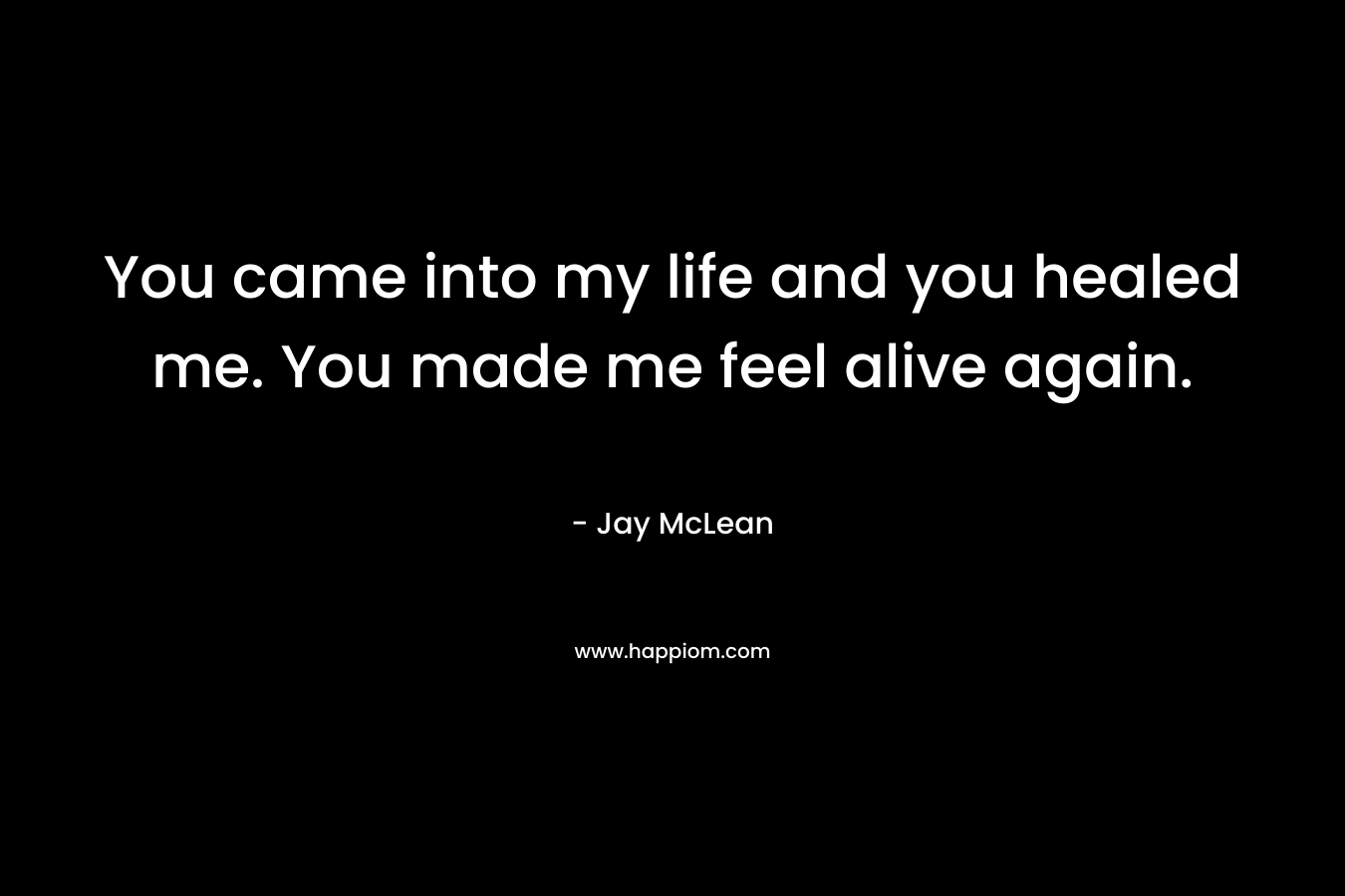You came into my life and you healed me. You made me feel alive again. – Jay McLean