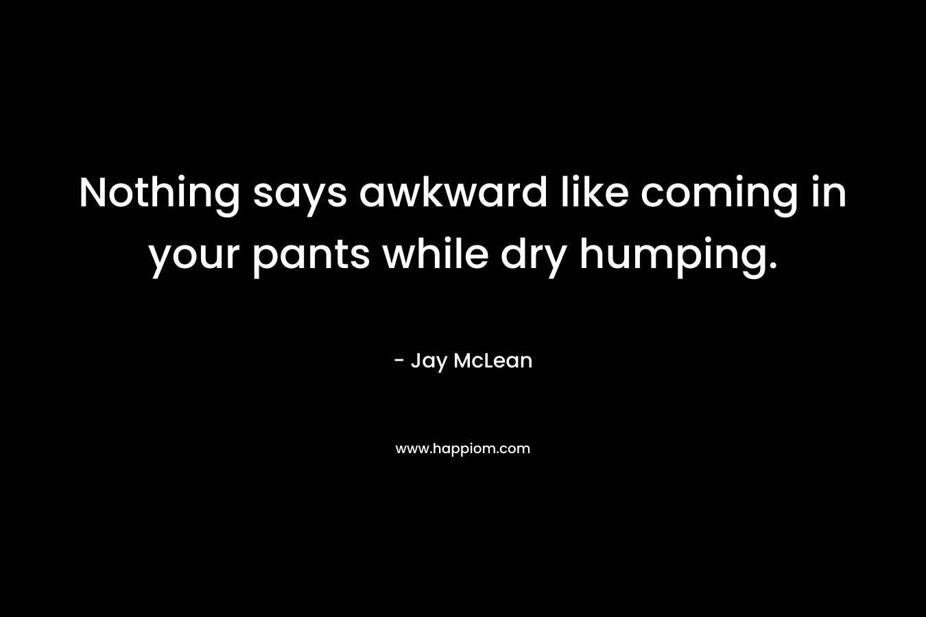 Nothing says awkward like coming in your pants while dry humping.