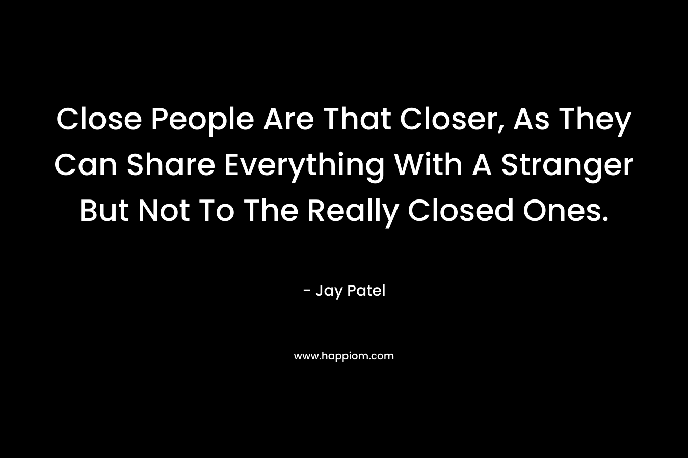 Close People Are That Closer, As They Can Share Everything With A Stranger But Not To The Really Closed Ones. – Jay Patel