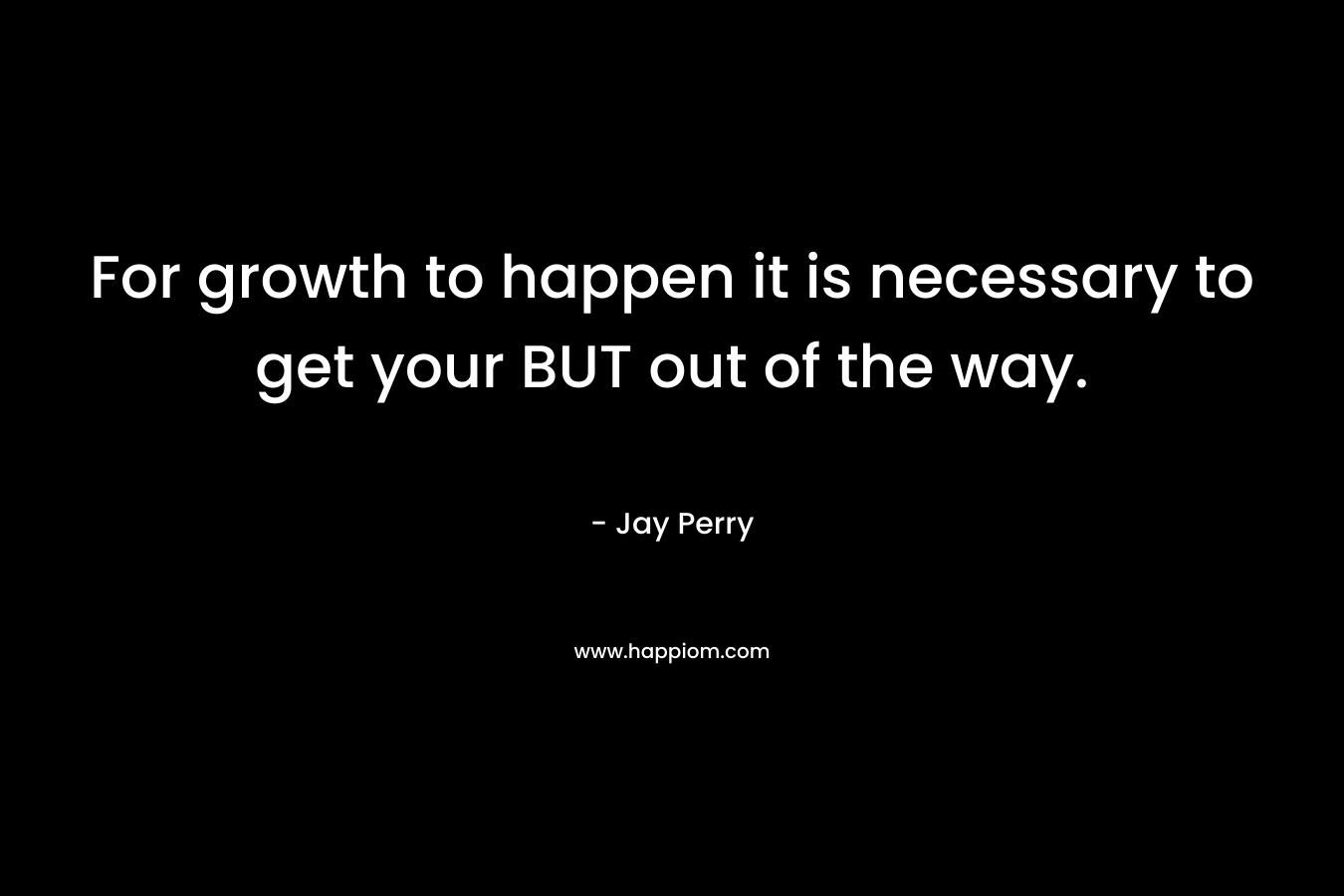 For growth to happen it is necessary to get your BUT out of the way.