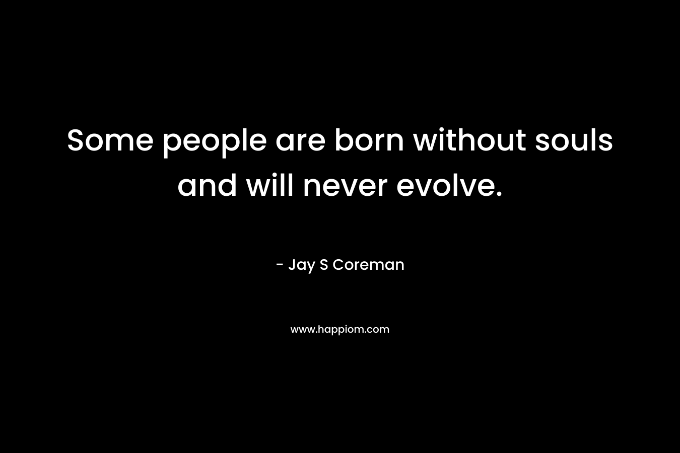 Some people are born without souls and will never evolve. – Jay S Coreman