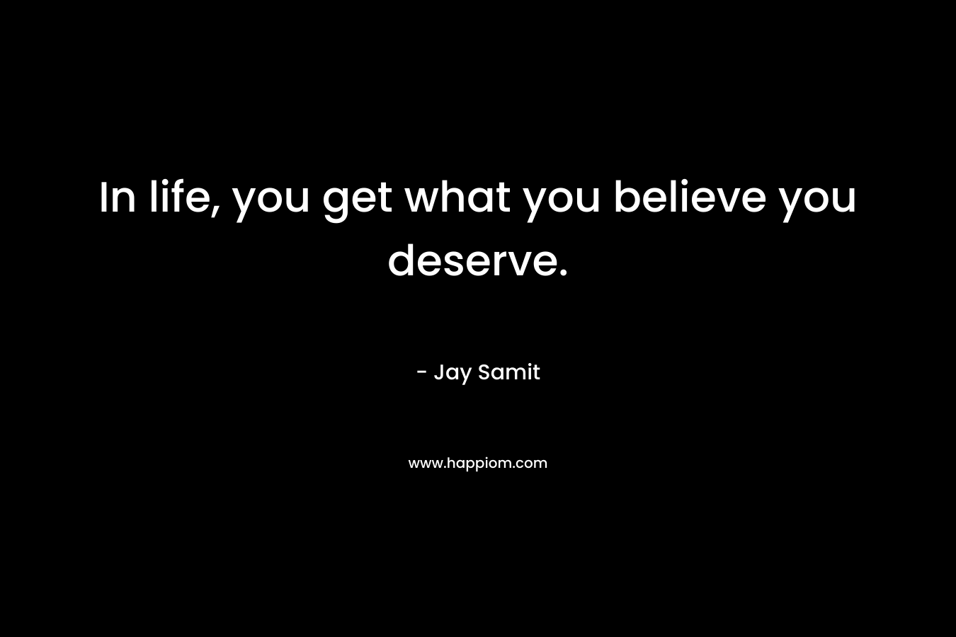 In life, you get what you believe you deserve.
