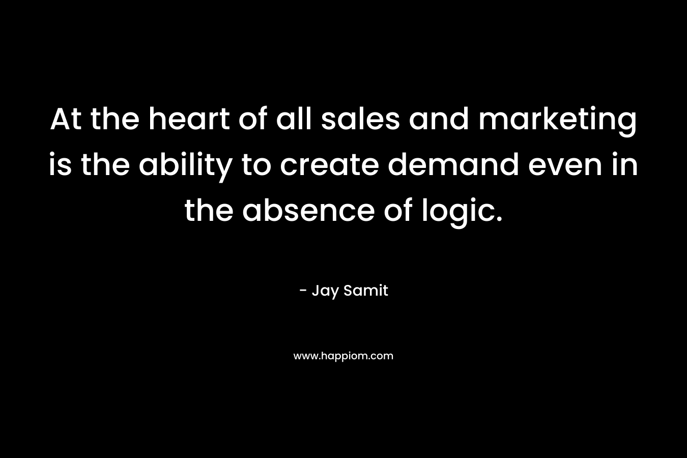 At the heart of all sales and marketing is the ability to create demand even in the absence of logic.