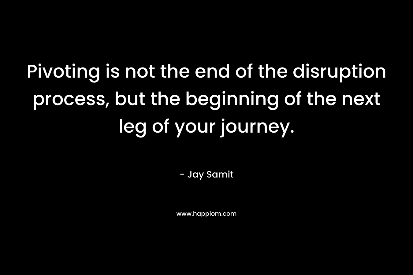 Pivoting is not the end of the disruption process, but the beginning of the next leg of your journey.