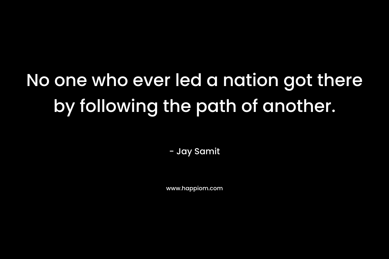No one who ever led a nation got there by following the path of another.