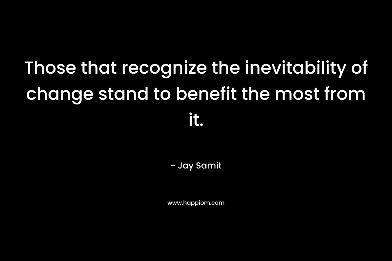 Those that recognize the inevitability of change stand to benefit the most from it.