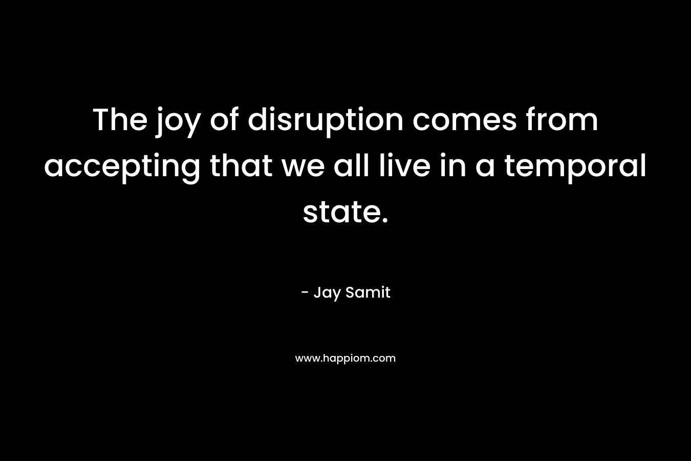 The joy of disruption comes from accepting that we all live in a temporal state.