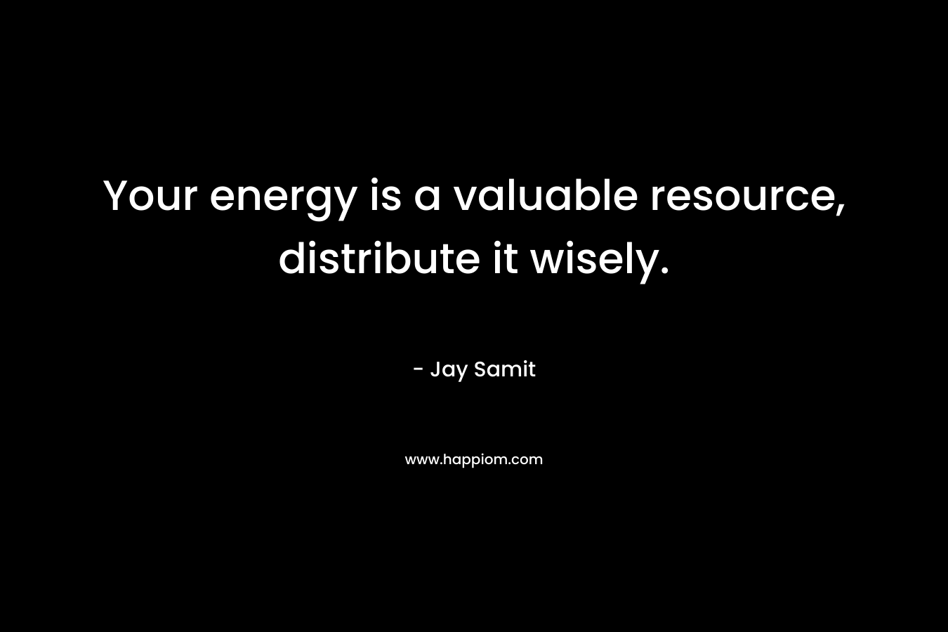 Your energy is a valuable resource, distribute it wisely. – Jay Samit
