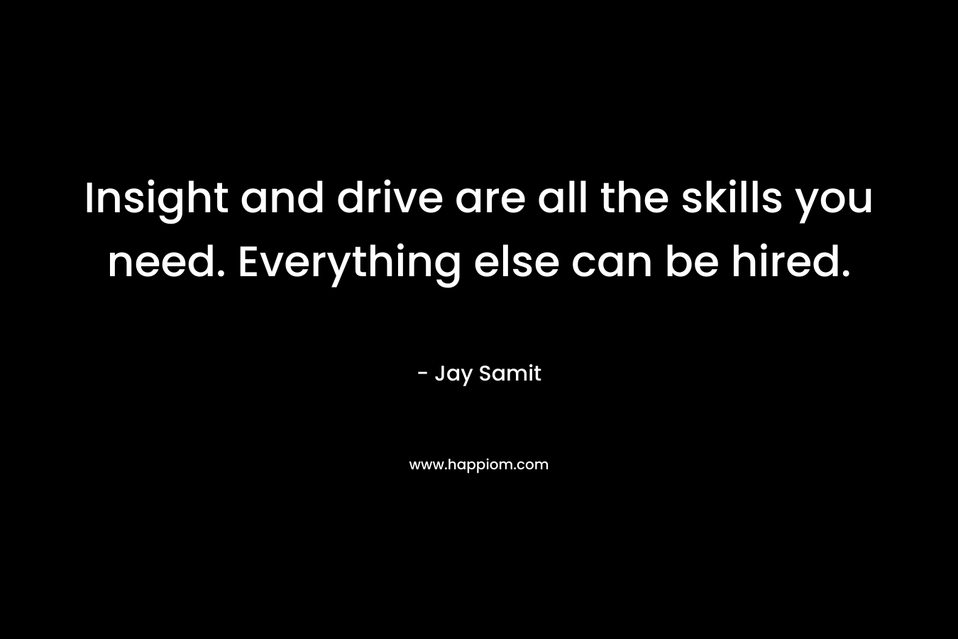 Insight and drive are all the skills you need. Everything else can be hired.