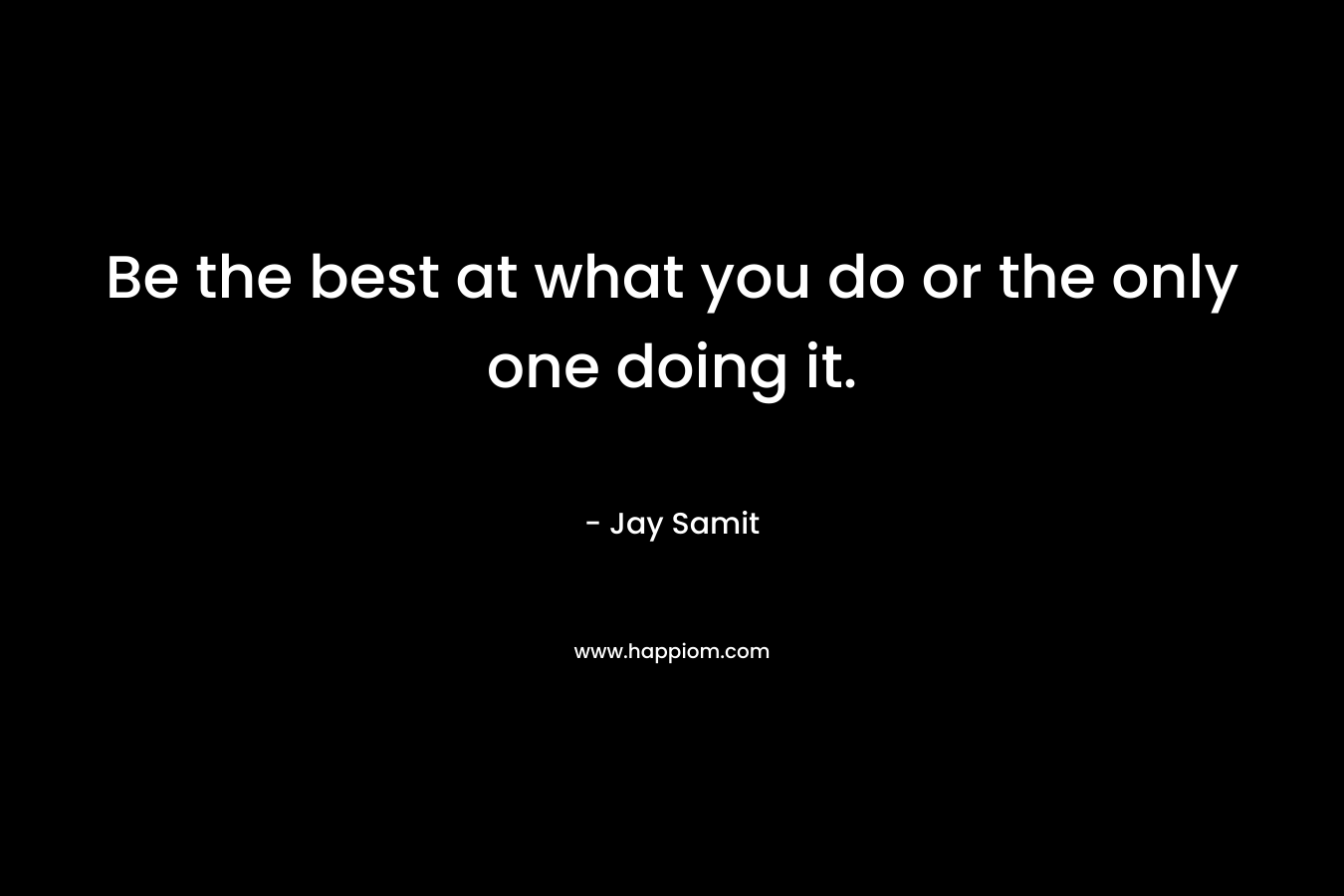 Be the best at what you do or the only one doing it.