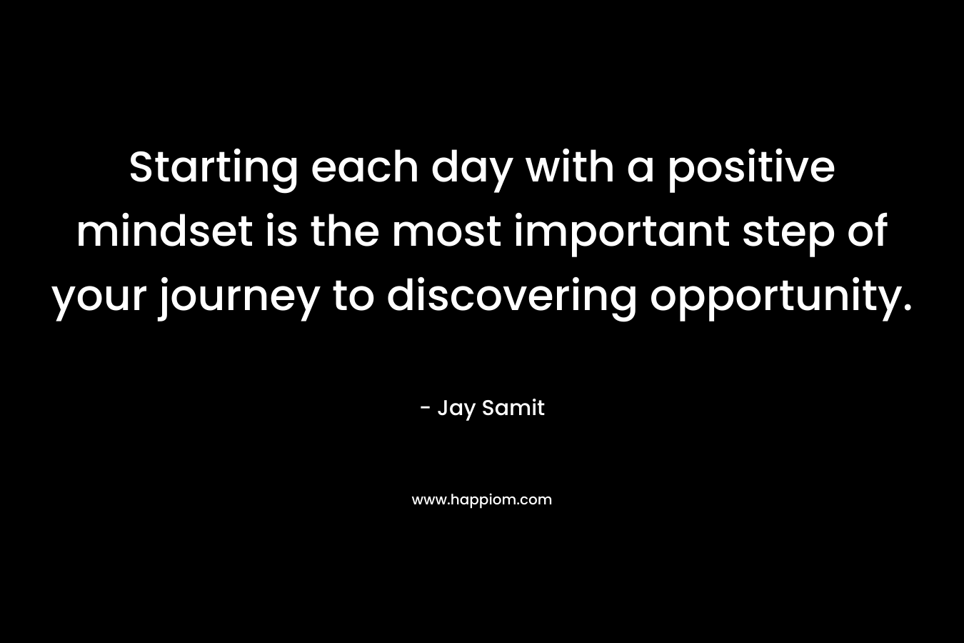 Starting each day with a positive mindset is the most important step of your journey to discovering opportunity.