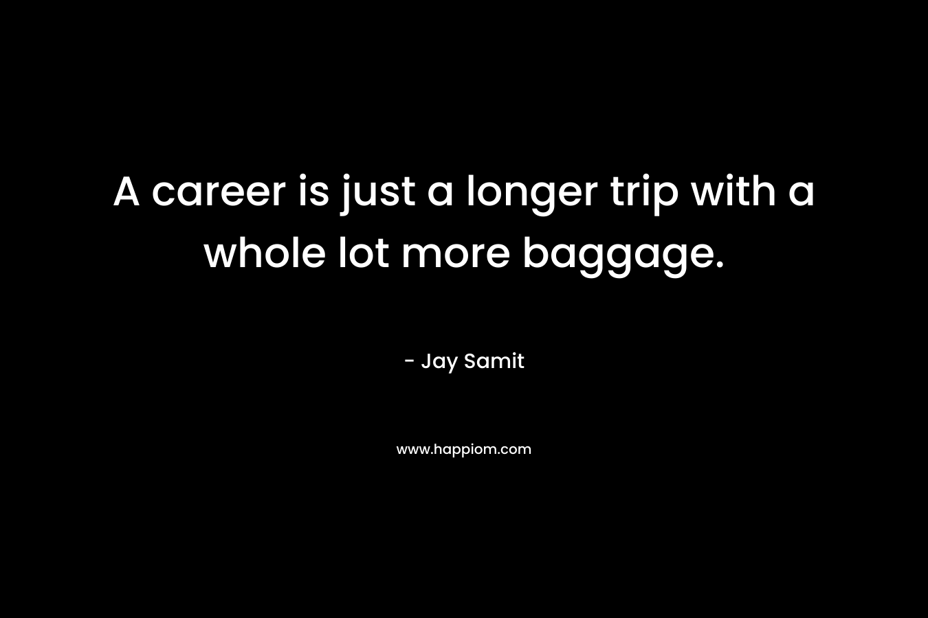A career is just a longer trip with a whole lot more baggage.