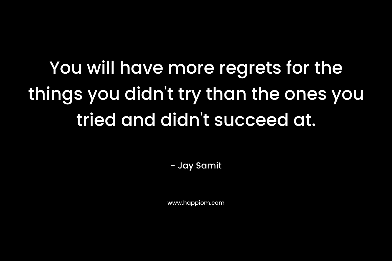 You will have more regrets for the things you didn't try than the ones you tried and didn't succeed at.