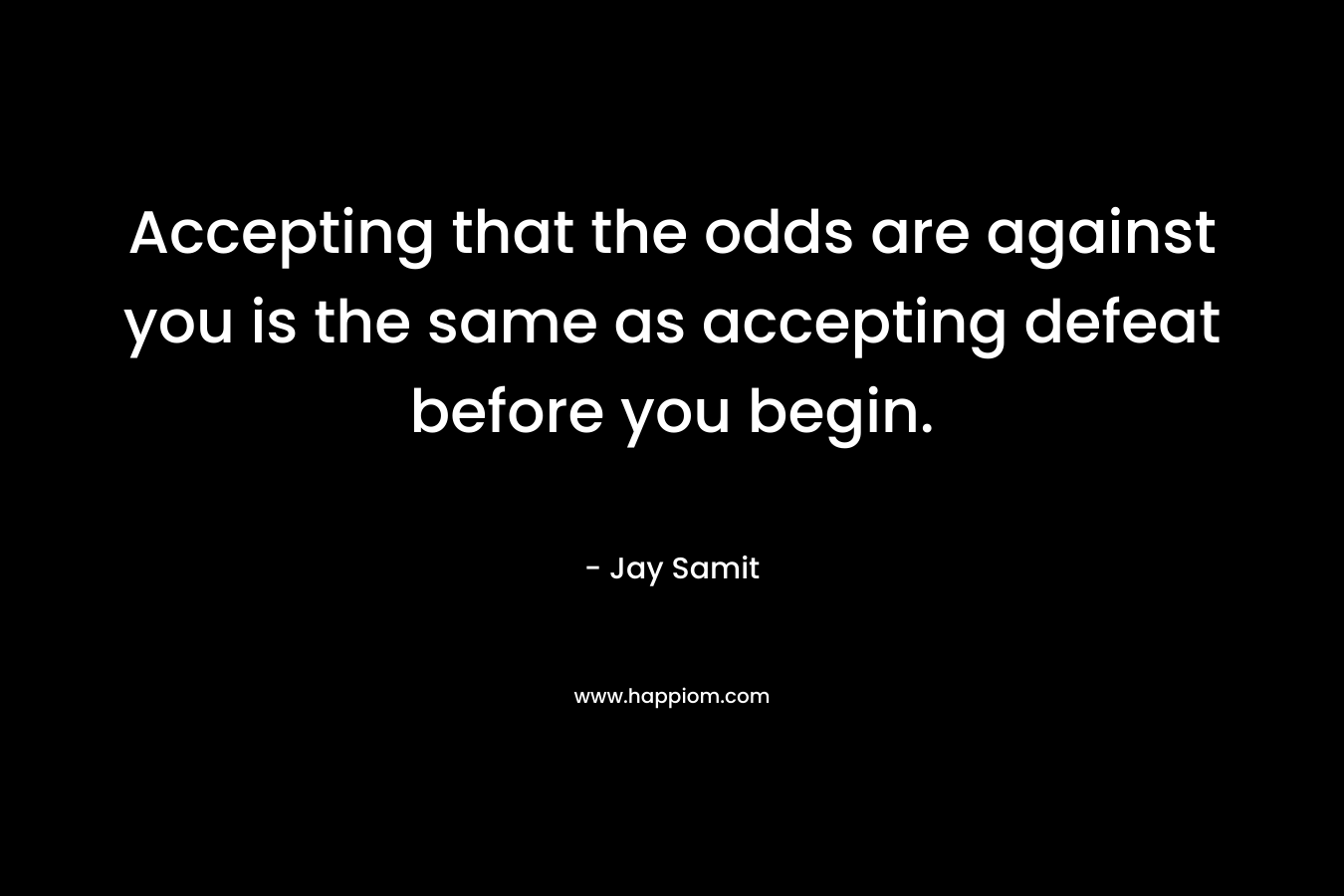 Accepting that the odds are against you is the same as accepting defeat before you begin.
