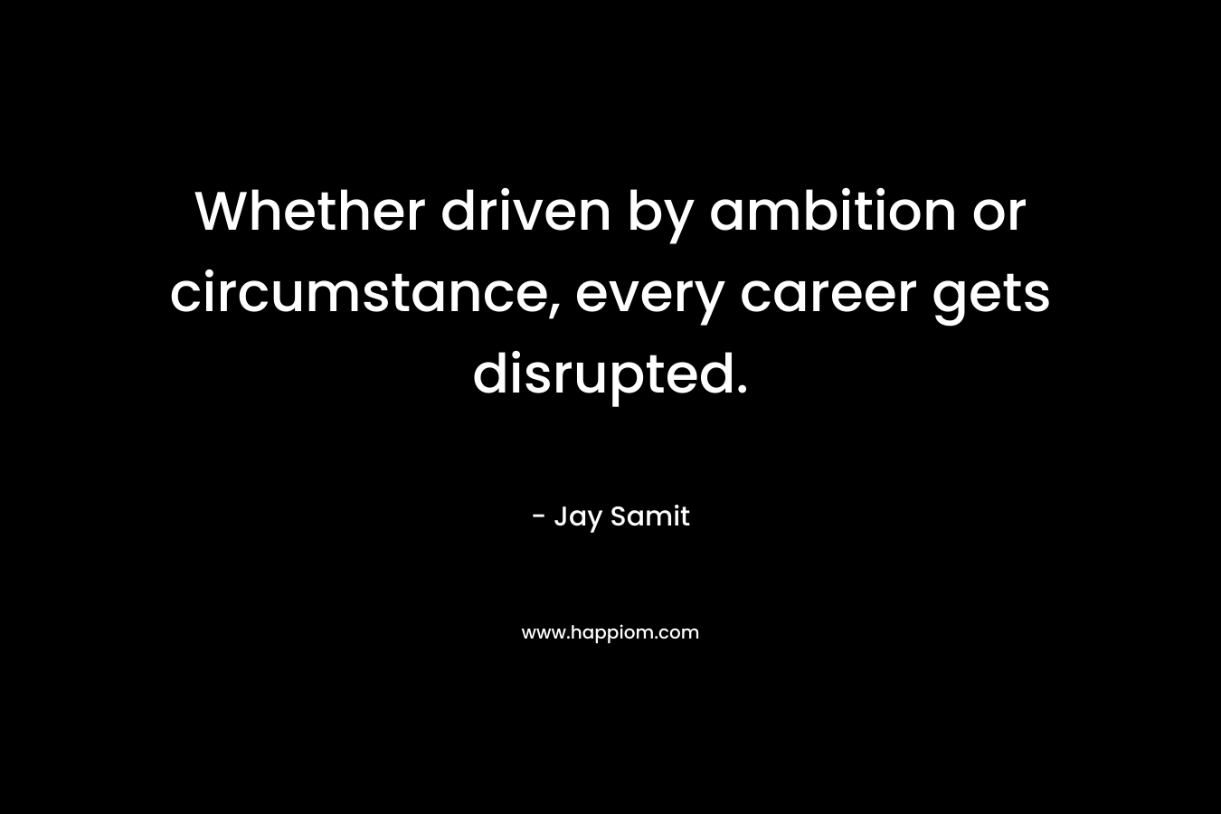 Whether driven by ambition or circumstance, every career gets disrupted. – Jay Samit