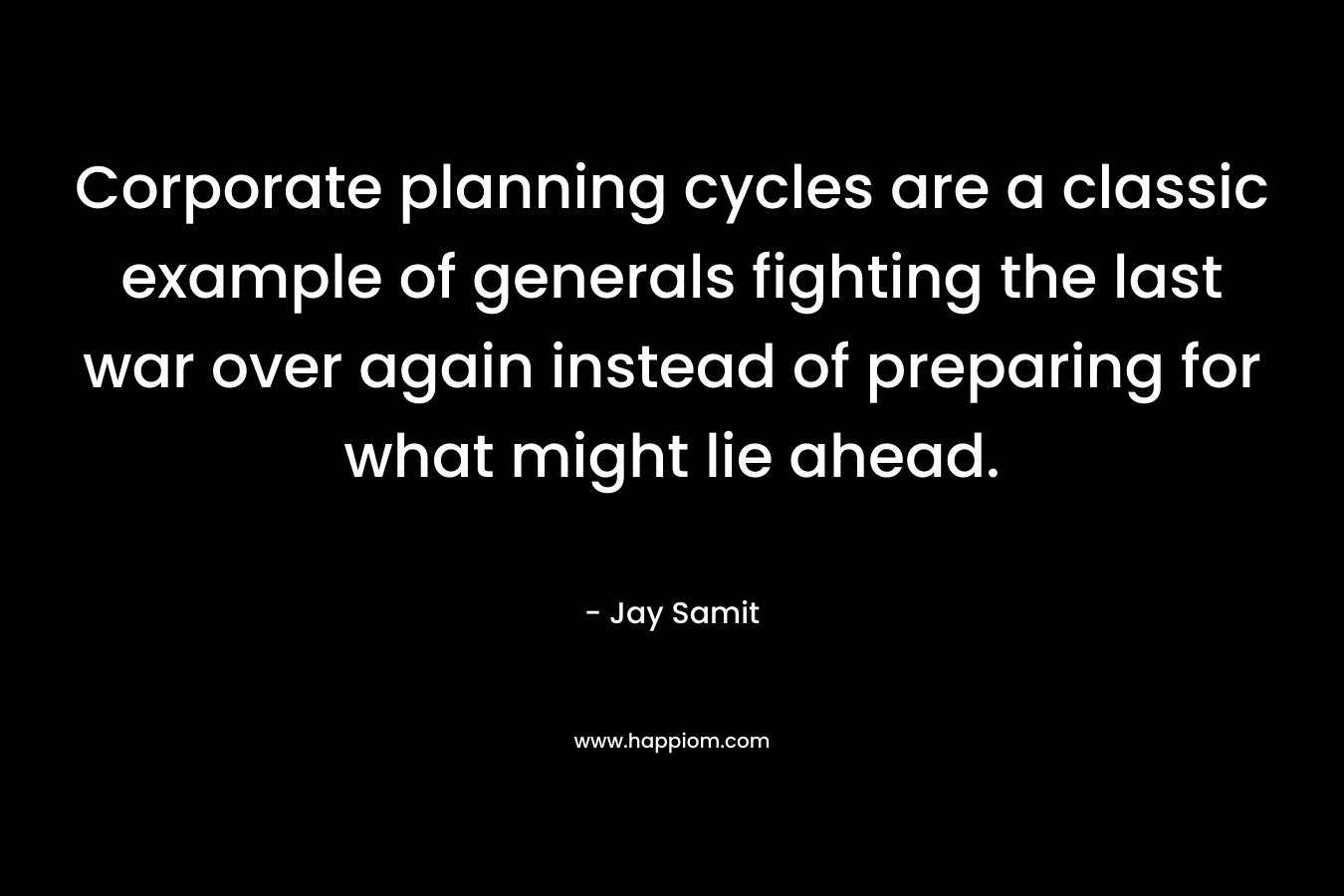 Corporate planning cycles are a classic example of generals fighting the last war over again instead of preparing for what might lie ahead.