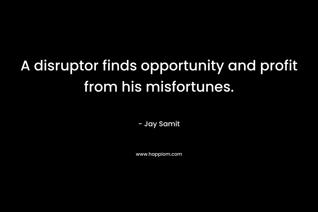 A disruptor finds opportunity and profit from his misfortunes.