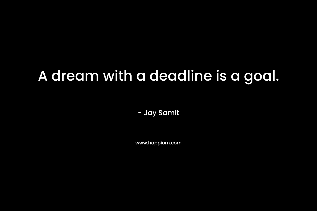A dream with a deadline is a goal. – Jay Samit