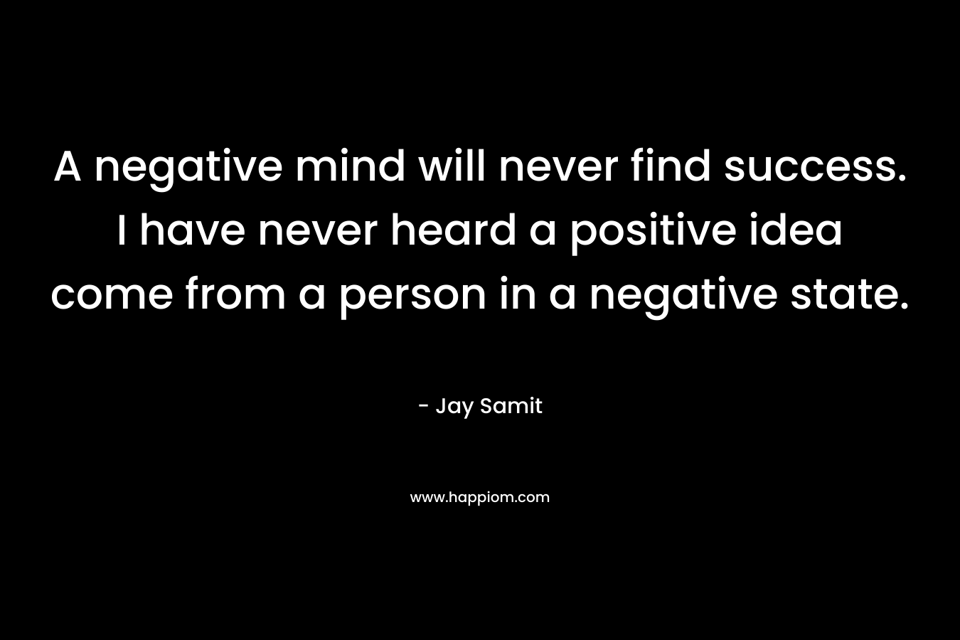 A negative mind will never find success. I have never heard a positive idea come from a person in a negative state.