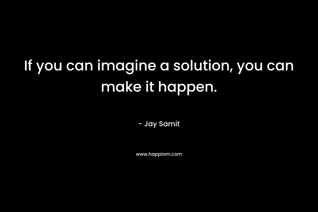 If you can imagine a solution, you can make it happen.