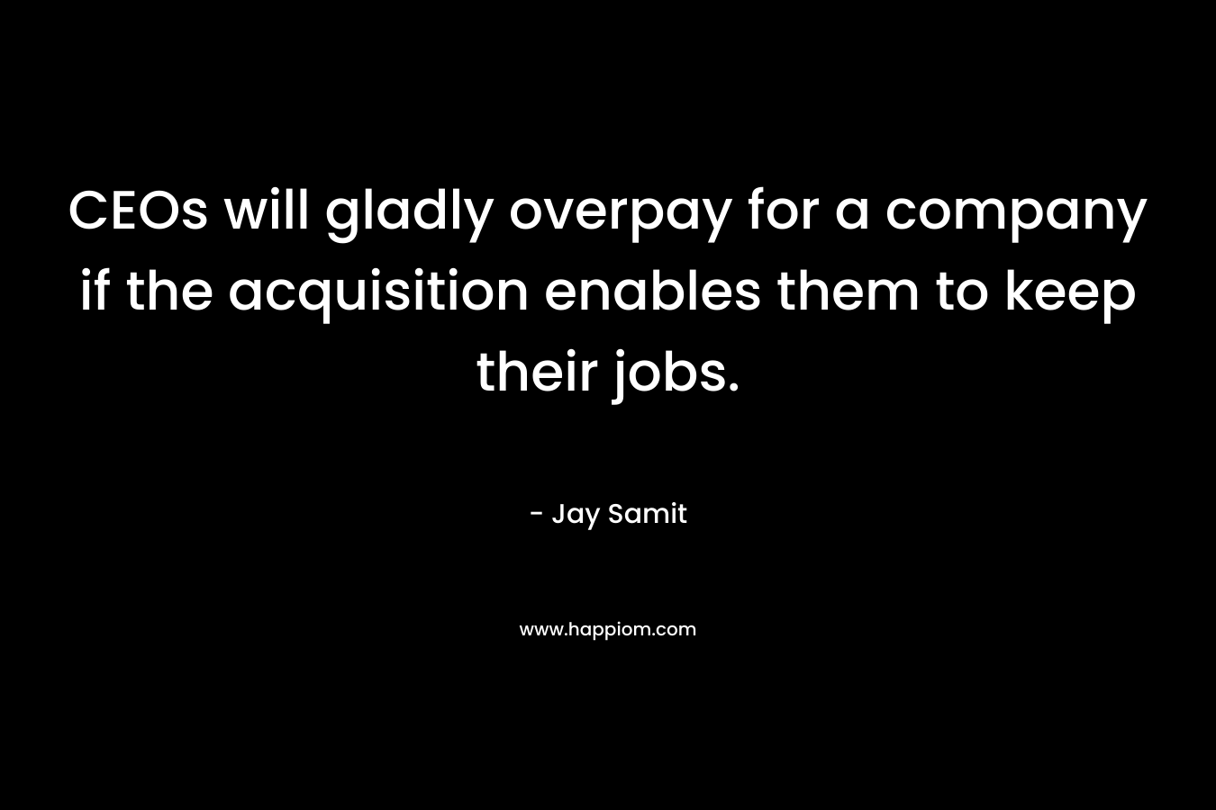 CEOs will gladly overpay for a company if the acquisition enables them to keep their jobs. – Jay Samit