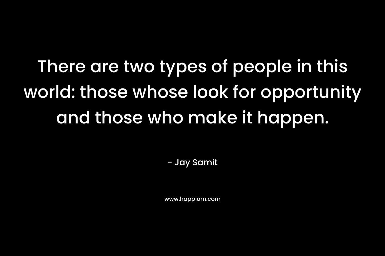 There are two types of people in this world: those whose look for opportunity and those who make it happen. – Jay Samit