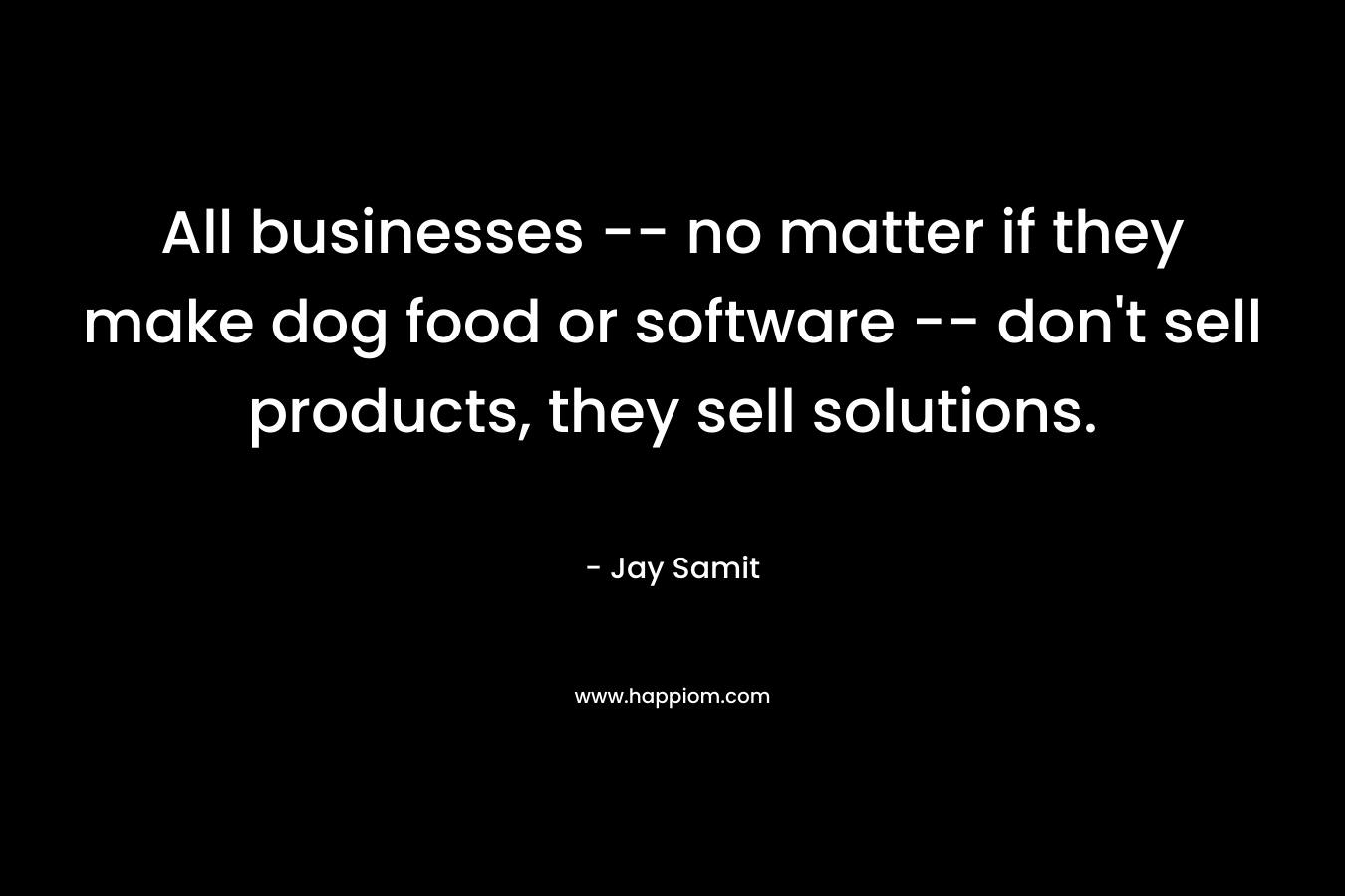 All businesses — no matter if they make dog food or software — don’t sell products, they sell solutions. – Jay Samit