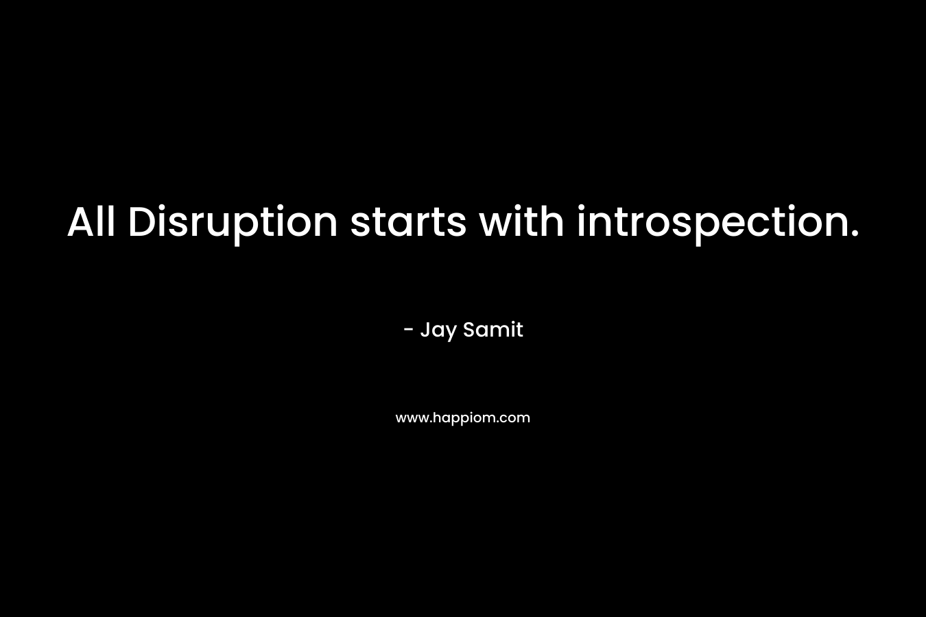 All Disruption starts with introspection. – Jay Samit