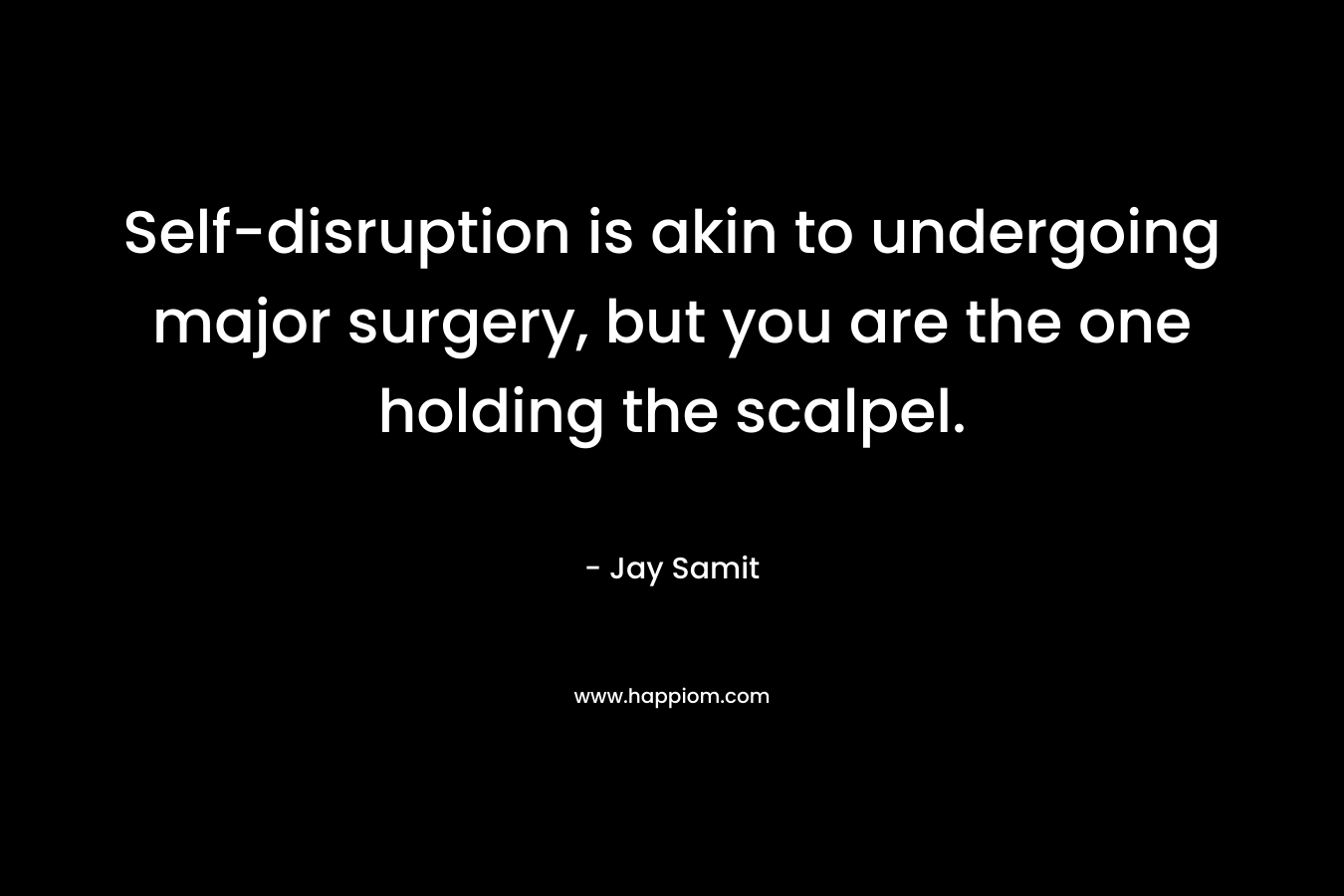 Self-disruption is akin to undergoing major surgery, but you are the one holding the scalpel. – Jay Samit