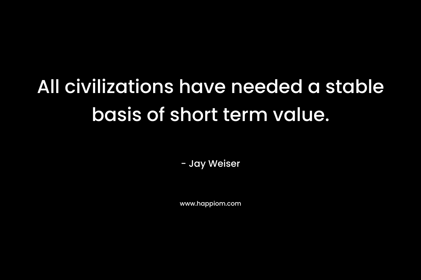 All civilizations have needed a stable basis of short term value. – Jay Weiser