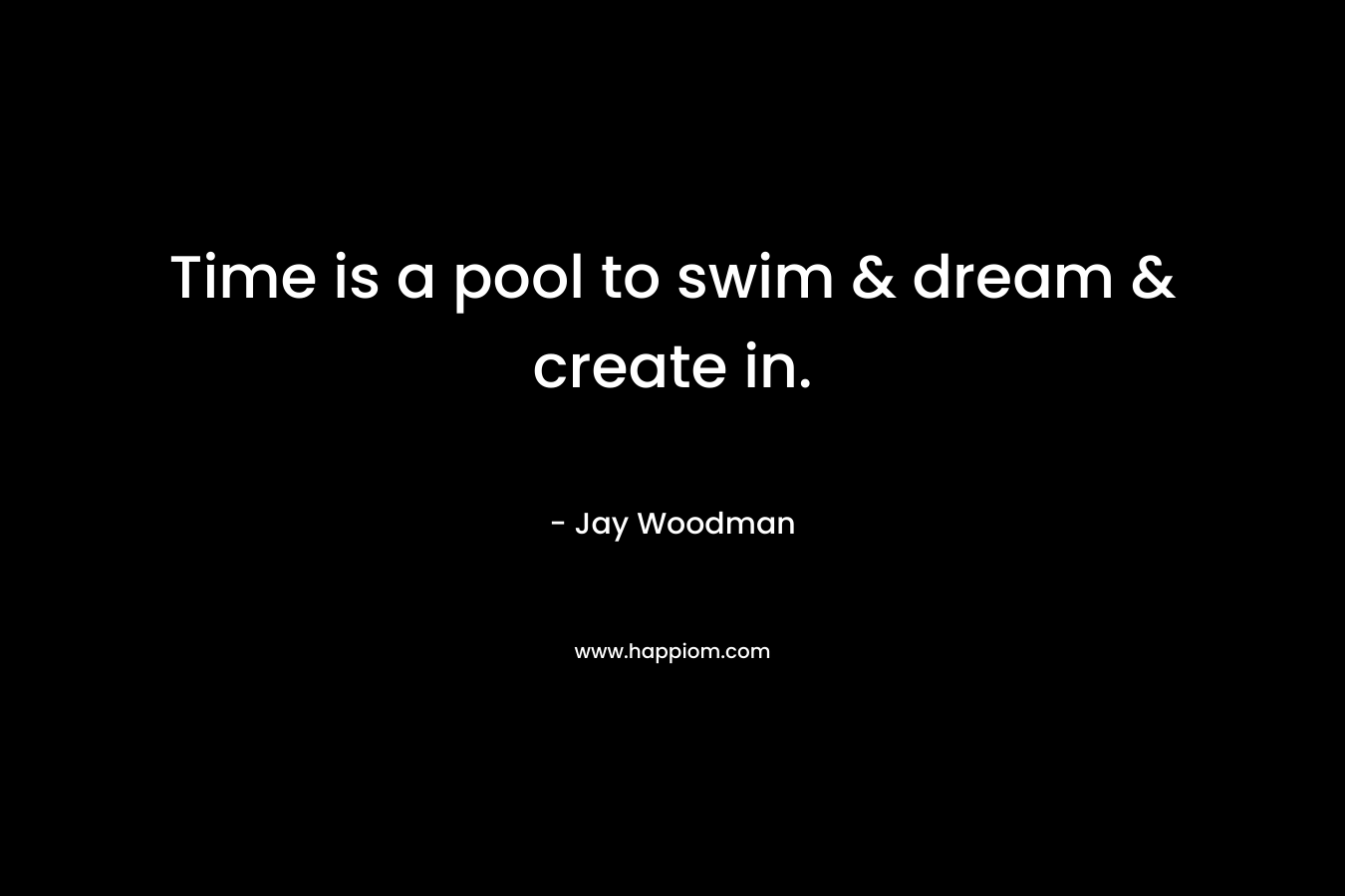 Time is a pool to swim & dream & create in.