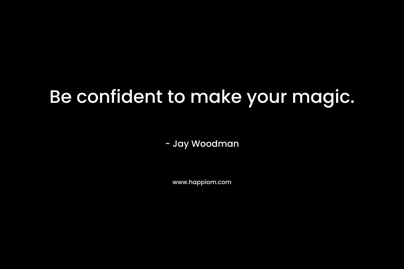 Be confident to make your magic.