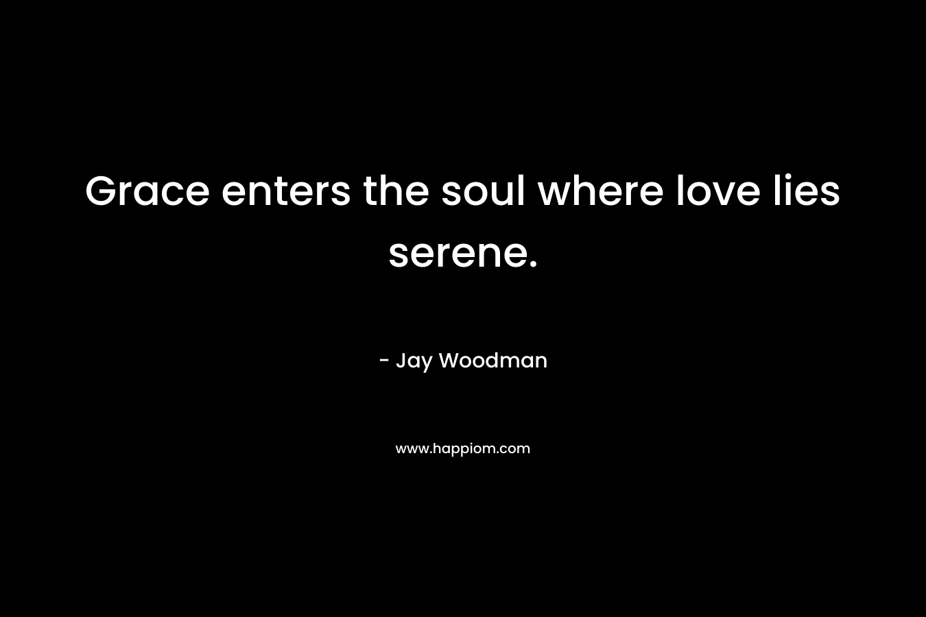 Grace enters the soul where love lies serene. – Jay Woodman