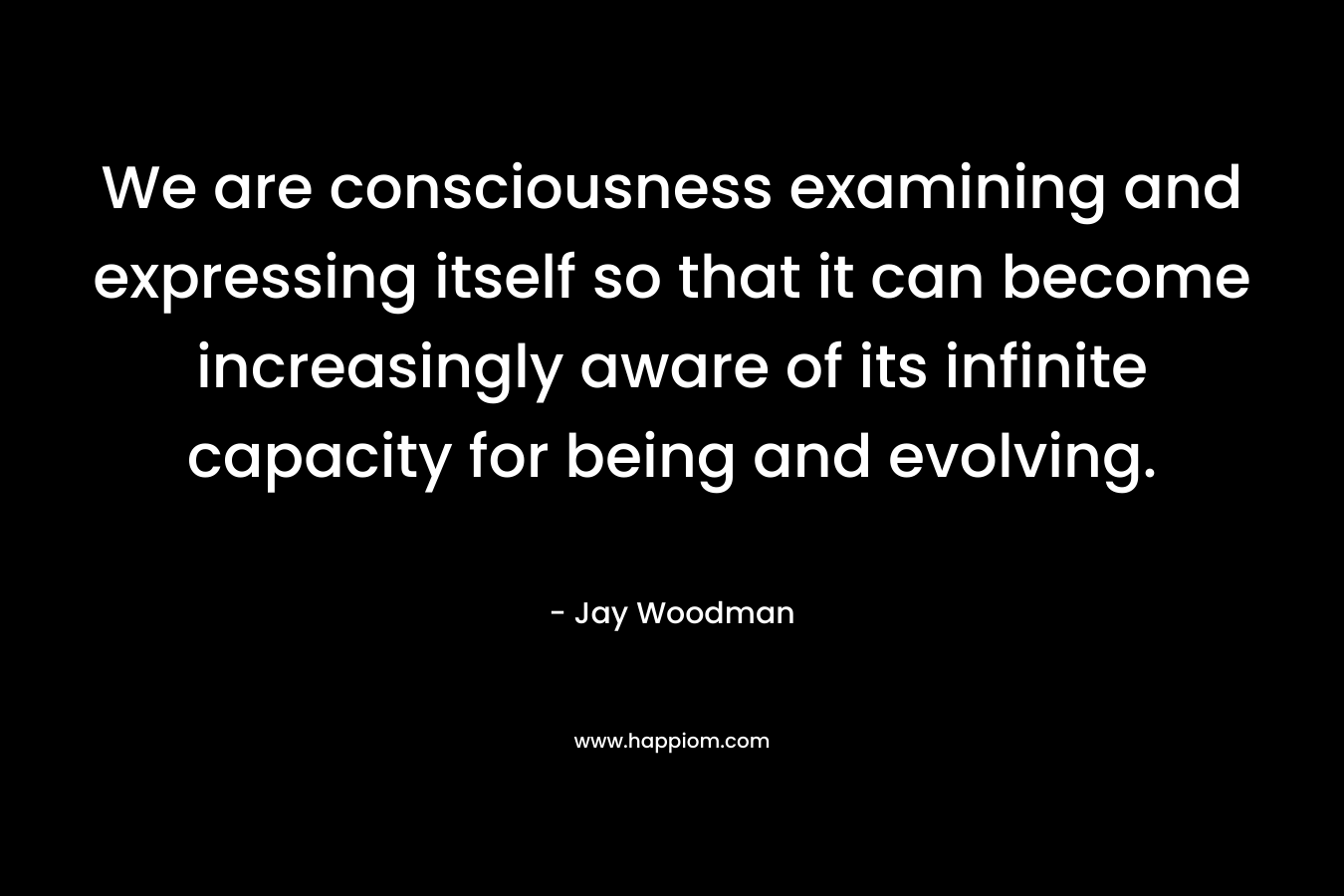 We are consciousness examining and expressing itself so that it can become increasingly aware of its infinite capacity for being and evolving.