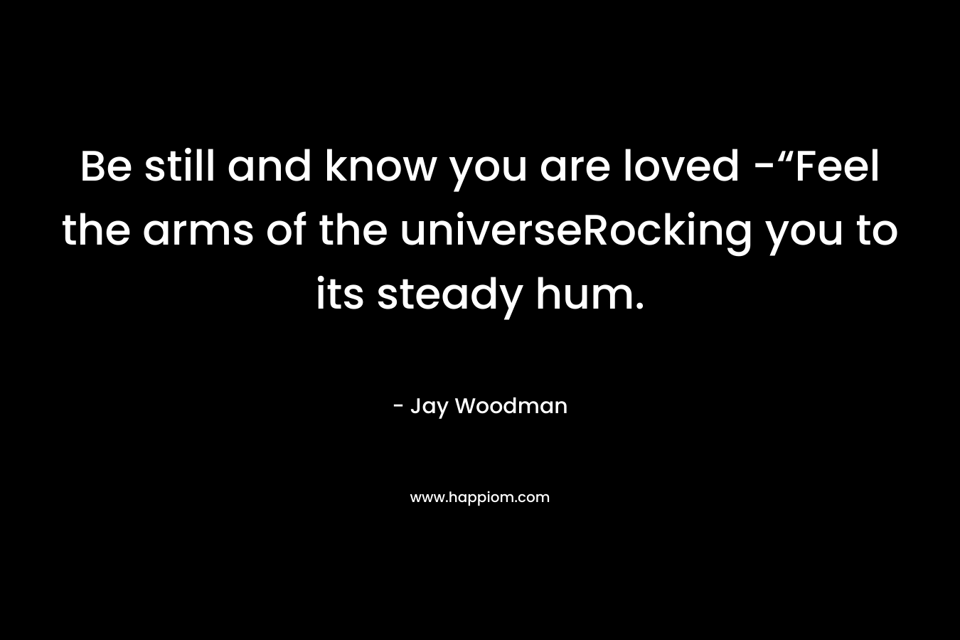 Be still and know you are loved -“Feel the arms of the universeRocking you to its steady hum.