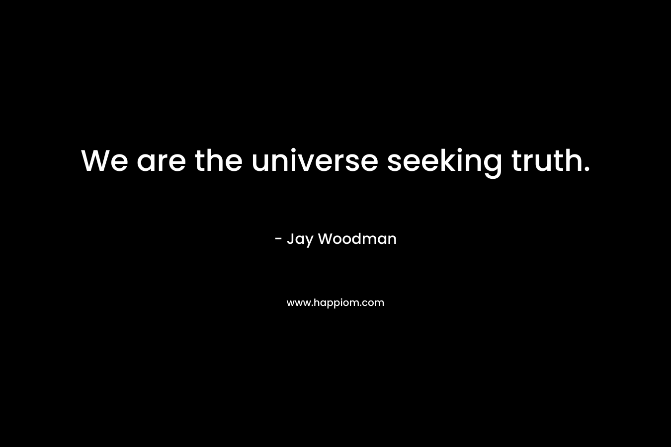 We are the universe seeking truth.