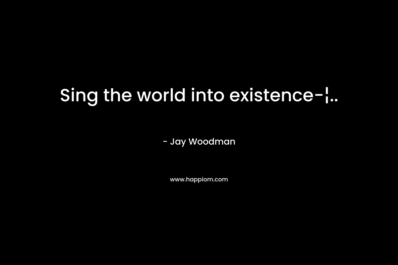 Sing the world into existence-¦.. – Jay Woodman