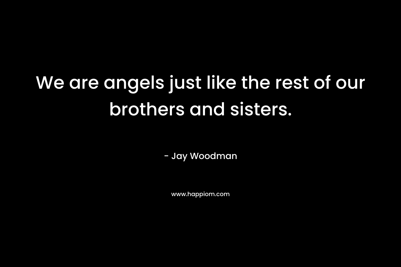 We are angels just like the rest of our brothers and sisters. – Jay Woodman
