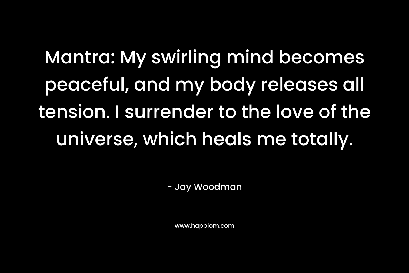 Mantra: My swirling mind becomes peaceful, and my body releases all tension. I surrender to the love of the universe, which heals me totally. – Jay Woodman