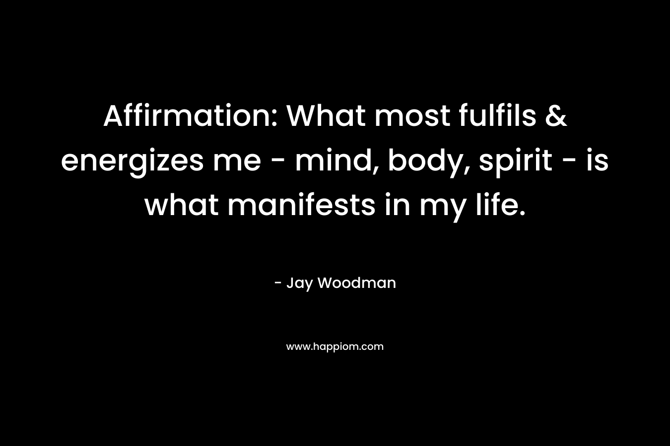 Affirmation: What most fulfils & energizes me - mind, body, spirit - is what manifests in my life.