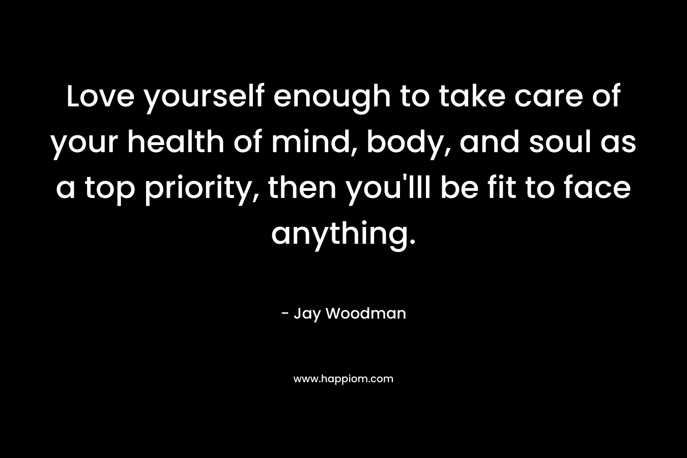 Love yourself enough to take care of your health of mind, body, and soul as a top priority, then you'lll be fit to face anything.