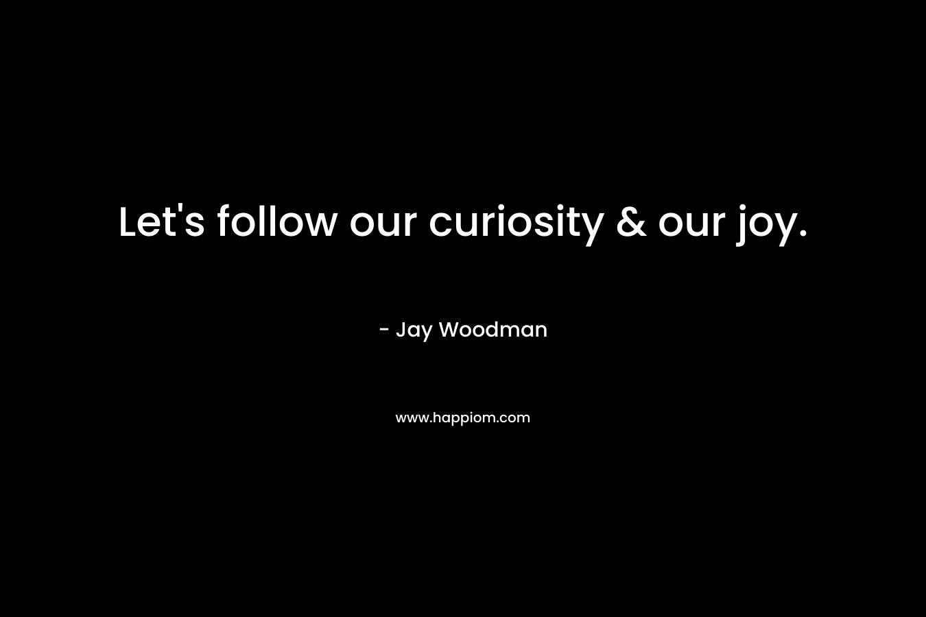 Let's follow our curiosity & our joy.