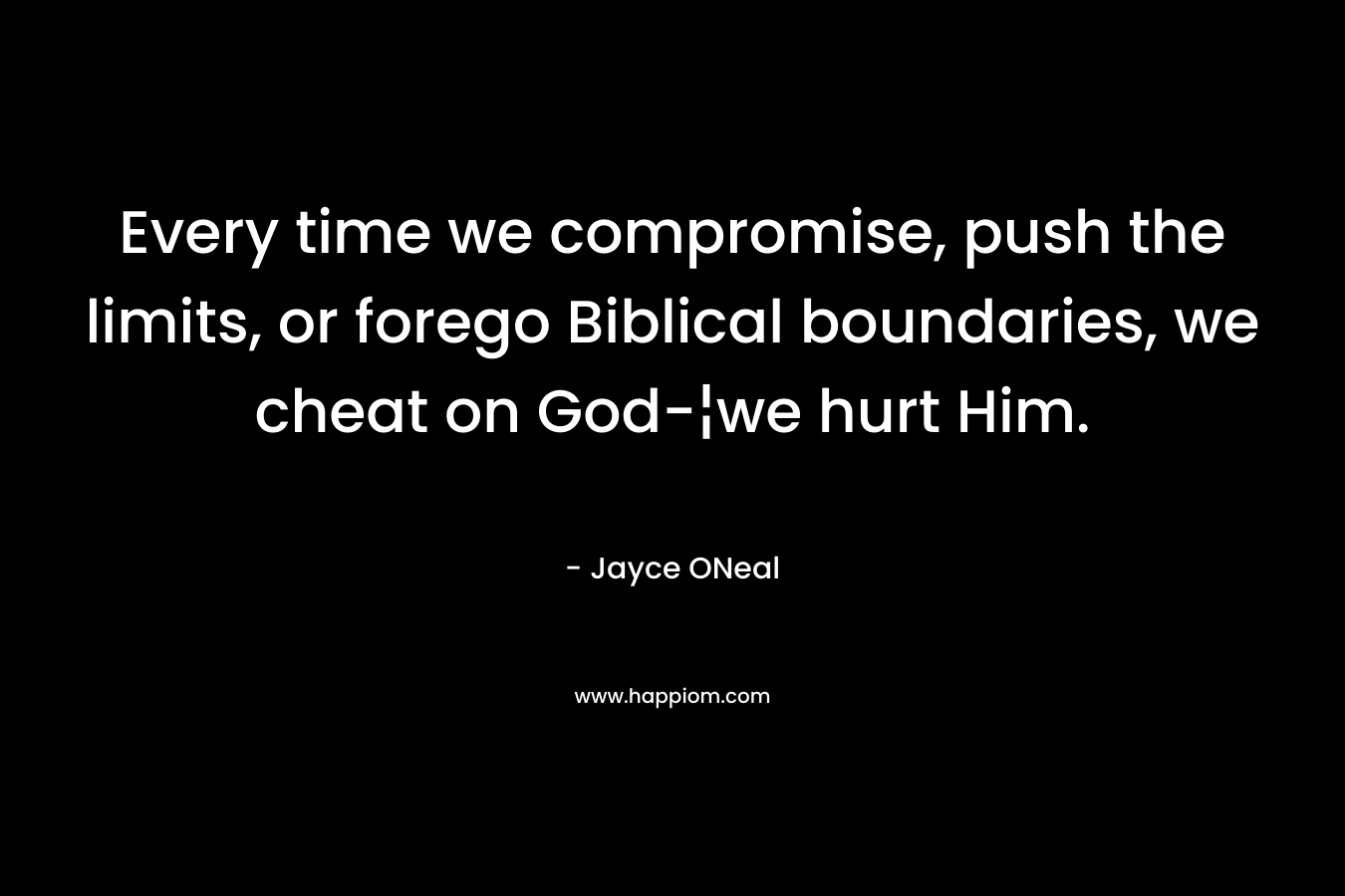Every time we compromise, push the limits, or forego Biblical boundaries, we cheat on God-¦we hurt Him. – Jayce ONeal